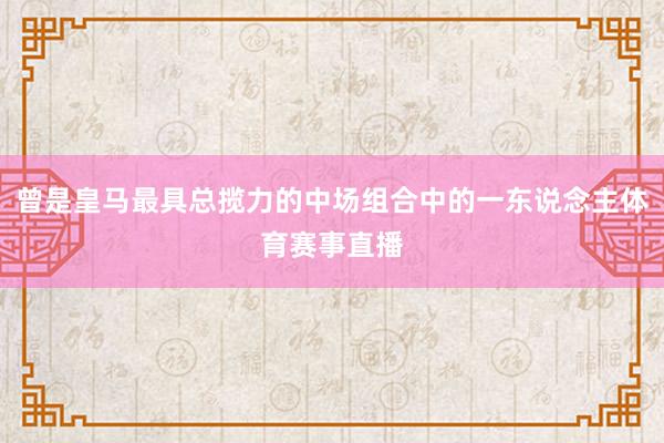 曾是皇马最具总揽力的中场组合中的一东说念主体育赛事直播