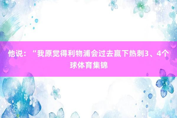 他说：“我原觉得利物浦会过去赢下热刺3、4个球体育集锦