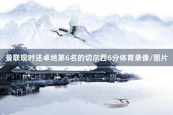 曼联现时还卓绝第6名的切尔西6分体育录像/图片