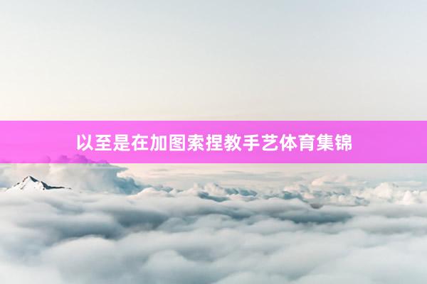 以至是在加图索捏教手艺体育集锦