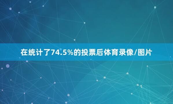 在统计了74.5%的投票后体育录像/图片