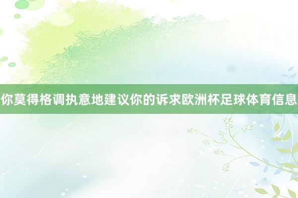 你莫得格调执意地建议你的诉求欧洲杯足球体育信息