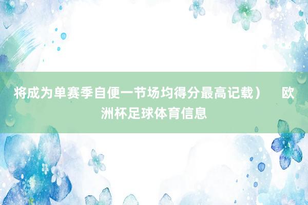 将成为单赛季自便一节场均得分最高记载）    欧洲杯足球体育信息