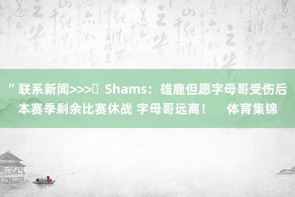 ”联系新闻>>>❗Shams：雄鹿但愿字母哥受伤后本赛季剩余比赛休战 字母哥远离！    体育集锦