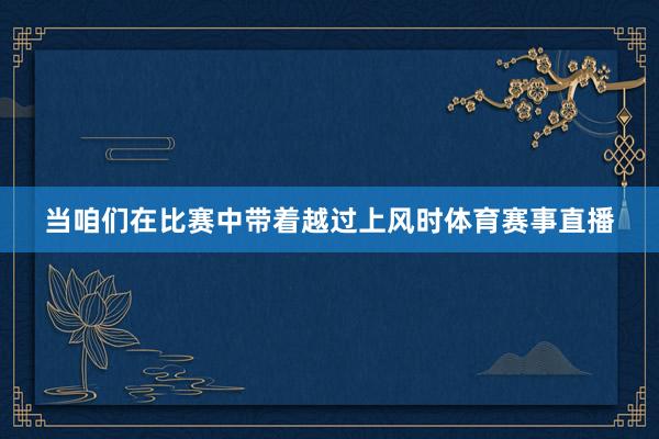当咱们在比赛中带着越过上风时体育赛事直播