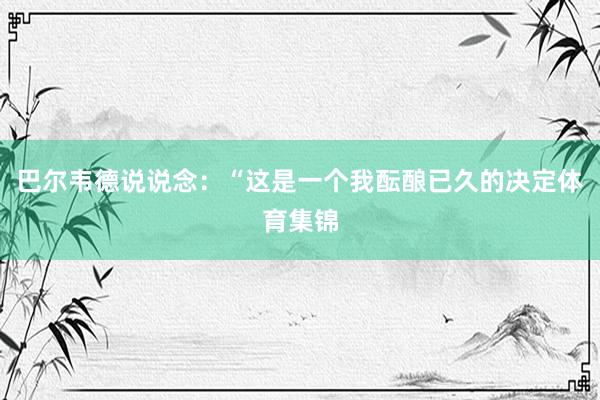 巴尔韦德说说念：“这是一个我酝酿已久的决定体育集锦