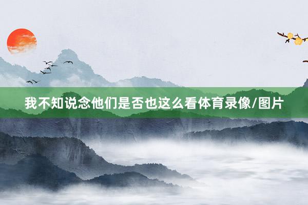 我不知说念他们是否也这么看体育录像/图片
