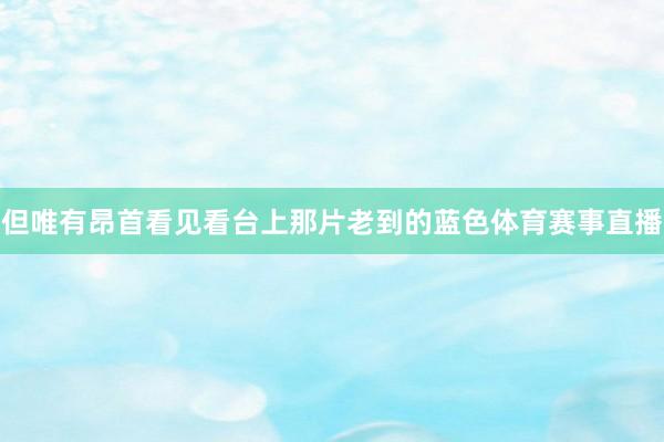 但唯有昂首看见看台上那片老到的蓝色体育赛事直播