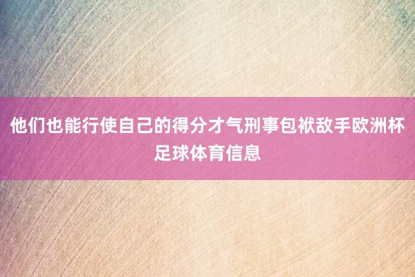 他们也能行使自己的得分才气刑事包袱敌手欧洲杯足球体育信息