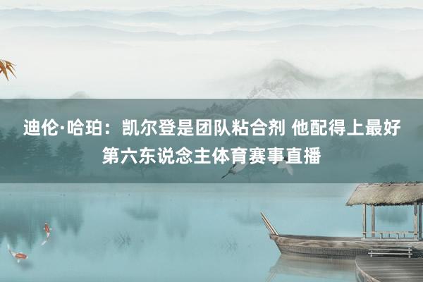迪伦·哈珀：凯尔登是团队粘合剂 他配得上最好第六东说念主体育赛事直播