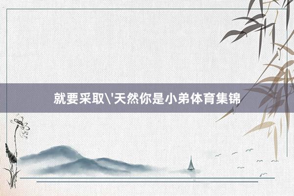 就要采取'天然你是小弟体育集锦