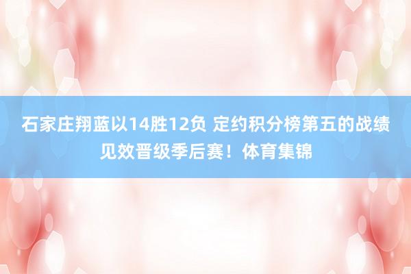 石家庄翔蓝以14胜12负 定约积分榜第五的战绩见效晋级季后赛！体育集锦