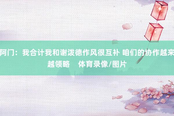 阿门:我合计我和谢泼德作风很互补 咱们的协作越来越领略 体育录像/图片