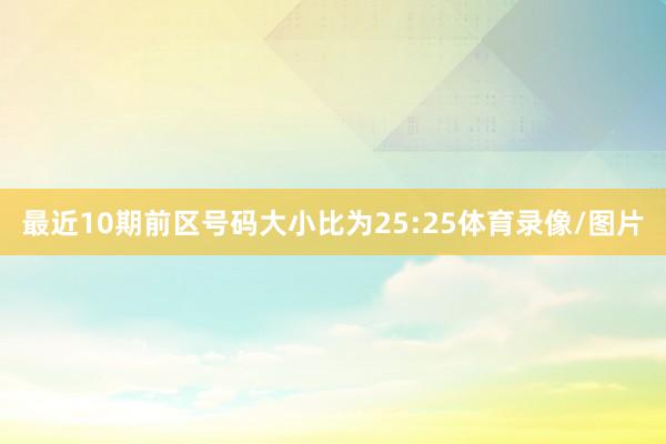 最近10期前区号码大小比为25:25体育录像/图片