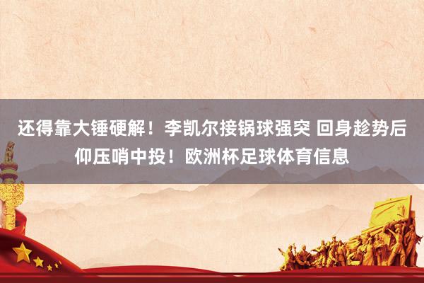 还得靠大锤硬解！李凯尔接锅球强突 回身趁势后仰压哨中投！欧洲杯足球体育信息