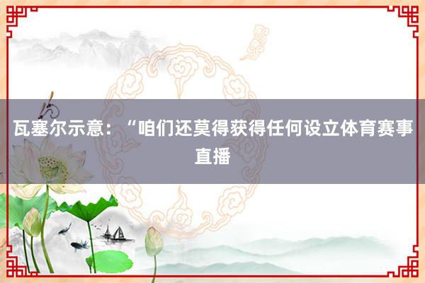 瓦塞尔示意：“咱们还莫得获得任何设立体育赛事直播