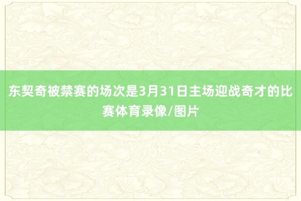 东契奇被禁赛的场次是3月31日主场迎战奇才的比赛体育录像/图片