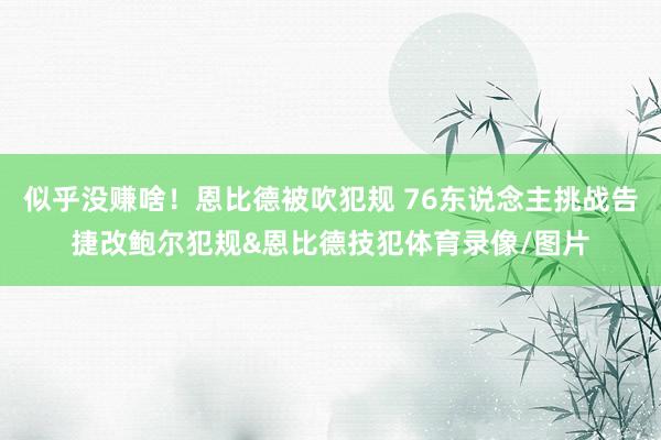 似乎没赚啥！恩比德被吹犯规 76东说念主挑战告捷改鲍尔犯规&恩比德技犯体育录像/图片