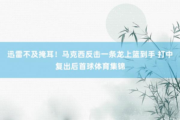 迅雷不及掩耳！马克西反击一条龙上篮到手 打中复出后首球体育集锦