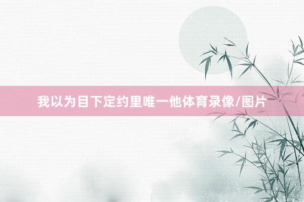 我以为目下定约里唯一他体育录像/图片