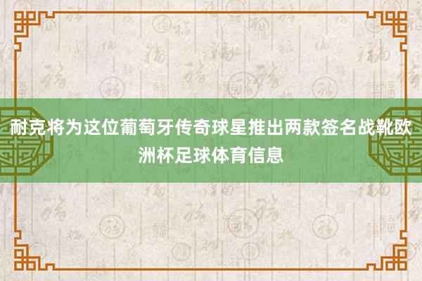 耐克将为这位葡萄牙传奇球星推出两款签名战靴欧洲杯足球体育信息
