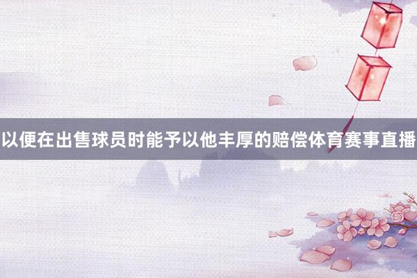 以便在出售球员时能予以他丰厚的赔偿体育赛事直播