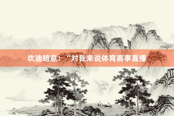坎迪暗意：“对我来说体育赛事直播