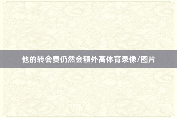 他的转会费仍然会额外高体育录像/图片