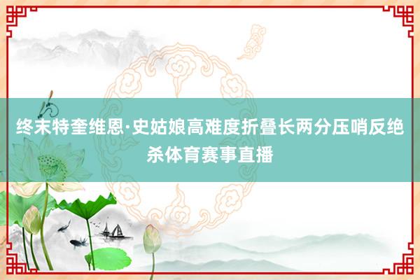终末特奎维恩·史姑娘高难度折叠长两分压哨反绝杀体育赛事直播