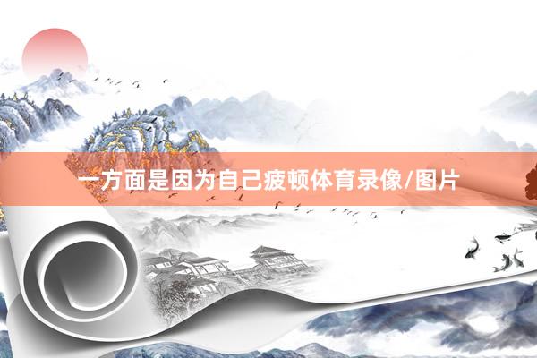 一方面是因为自己疲顿体育录像/图片