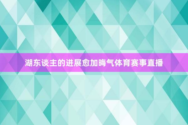 湖东谈主的进展愈加晦气体育赛事直播