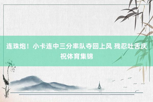 连珠炮！小卡连中三分率队夺回上风 残忍吐舌庆祝体育集锦