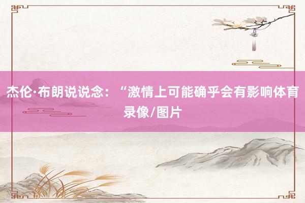 杰伦·布朗说说念：“激情上可能确乎会有影响体育录像/图片