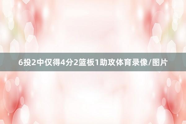 6投2中仅得4分2篮板1助攻体育录像/图片