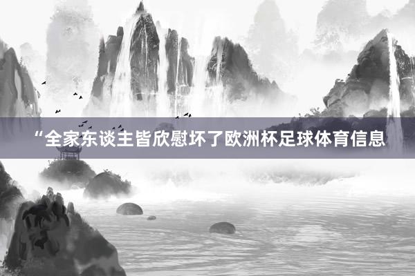 “全家东谈主皆欣慰坏了欧洲杯足球体育信息