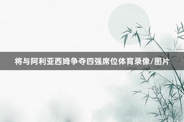 将与阿利亚西姆争夺四强席位体育录像/图片