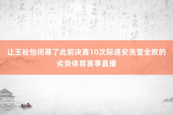 让王祉怡闭幕了此前决赛10次际遇安洗莹全败的劣势体育赛事直播
