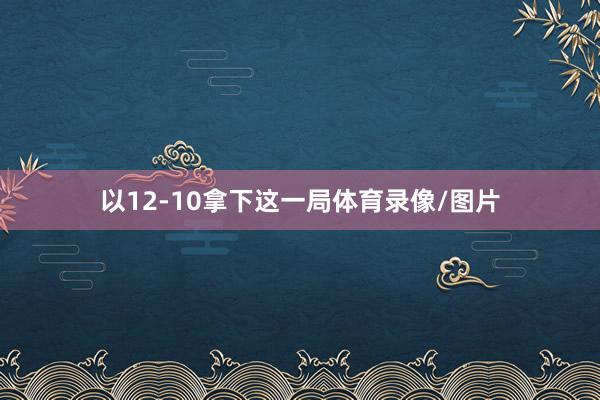 以12-10拿下这一局体育录像/图片