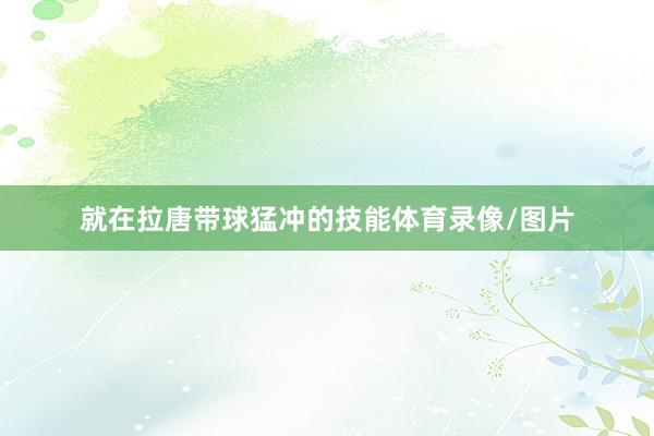 就在拉唐带球猛冲的技能体育录像/图片