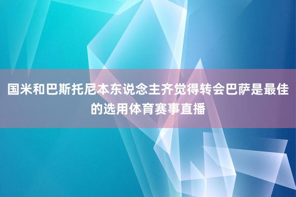 国米和巴斯托尼本东说念主齐觉得转会巴萨是最佳的选用体育赛事直播