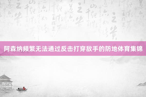 阿森纳频繁无法通过反击打穿敌手的防地体育集锦