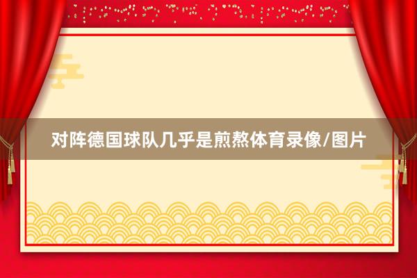 对阵德国球队几乎是煎熬体育录像/图片