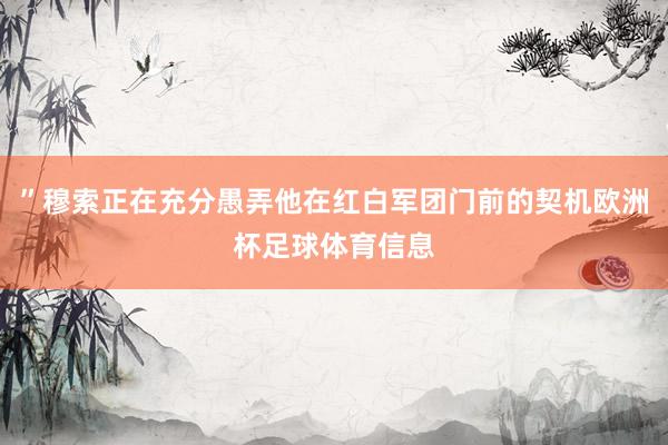 ”穆索正在充分愚弄他在红白军团门前的契机欧洲杯足球体育信息