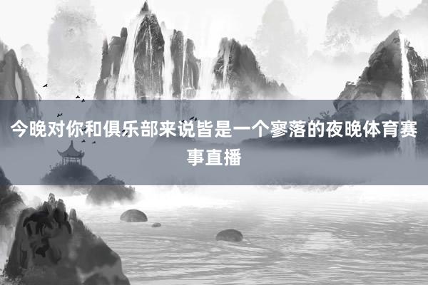 今晚对你和俱乐部来说皆是一个寥落的夜晚体育赛事直播