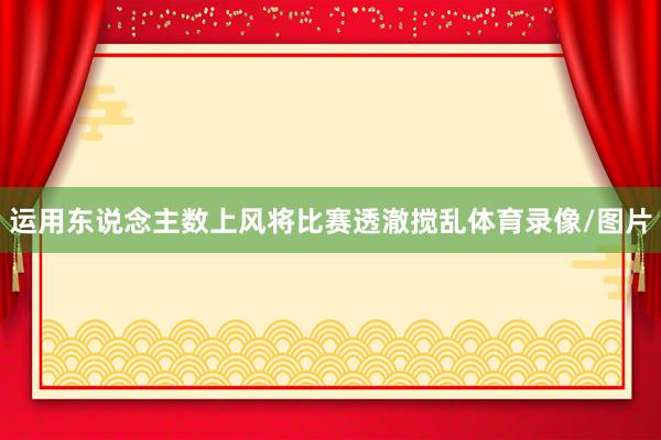运用东说念主数上风将比赛透澈搅乱体育录像/图片