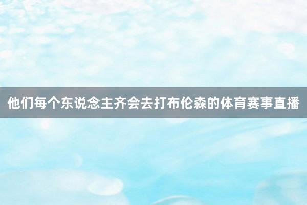 他们每个东说念主齐会去打布伦森的体育赛事直播