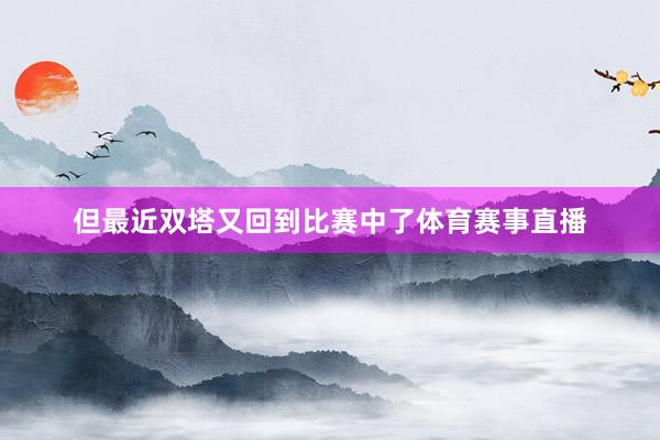 但最近双塔又回到比赛中了体育赛事直播