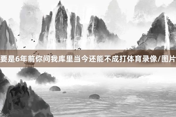 要是6年前你问我库里当今还能不成打体育录像/图片