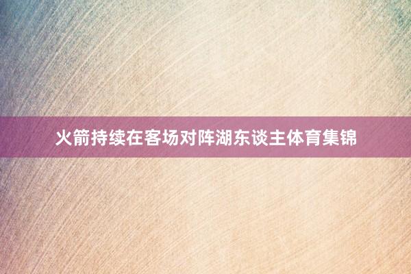 火箭持续在客场对阵湖东谈主体育集锦
