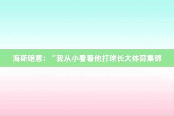 海斯暗意:“我从小看着他打球长大体育集锦